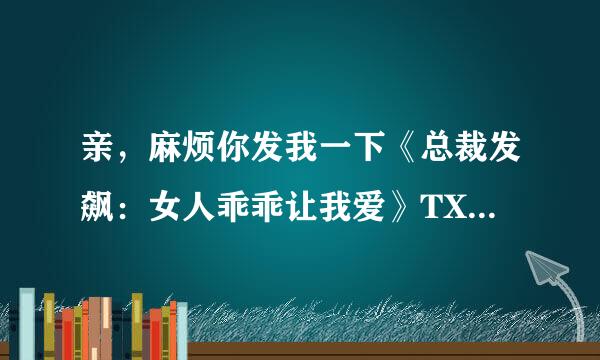 亲，麻烦你发我一下《总裁发飙：女人乖乖让我爱》TXT全文吧，谢谢了！