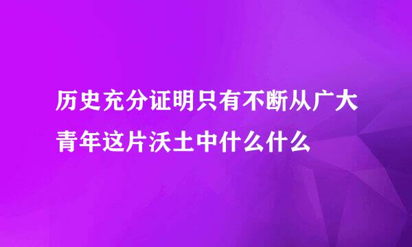 历史充分证明只有不断从广大青年这片沃土中什么什么