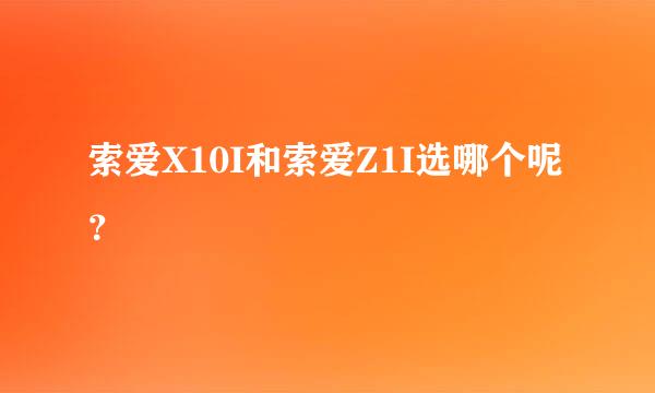 索爱X10I和索爱Z1I选哪个呢？