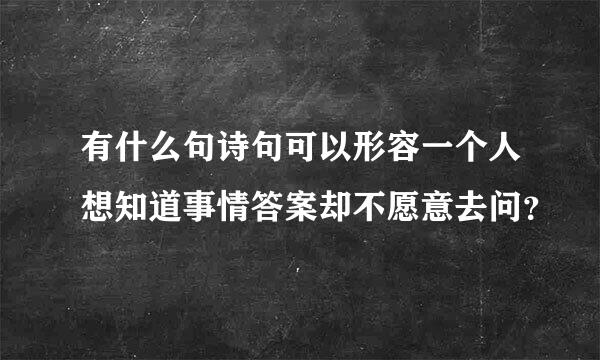 有什么句诗句可以形容一个人想知道事情答案却不愿意去问？