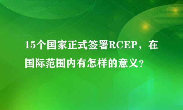 15个国家正式签署RCEP，在国际范围内有怎样的意义？