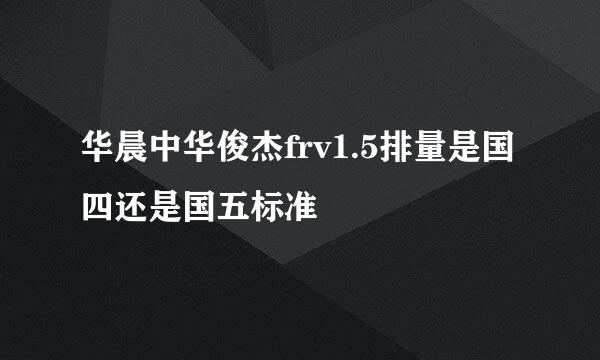 华晨中华俊杰frv1.5排量是国四还是国五标准