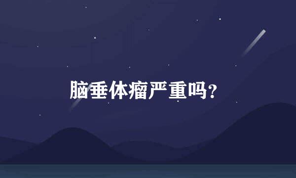 脑垂体瘤严重吗？