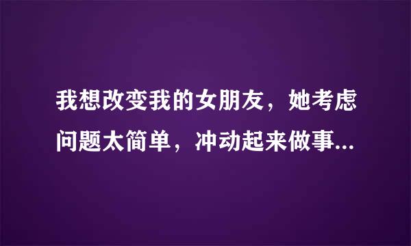 我想改变我的女朋友，她考虑问题太简单，冲动起来做事从来不考虑后果和影响