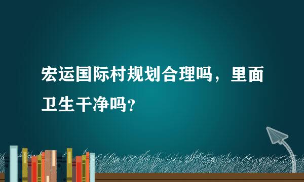 宏运国际村规划合理吗，里面卫生干净吗？