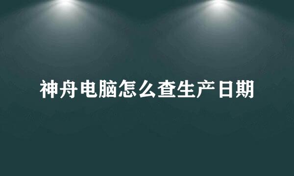 神舟电脑怎么查生产日期