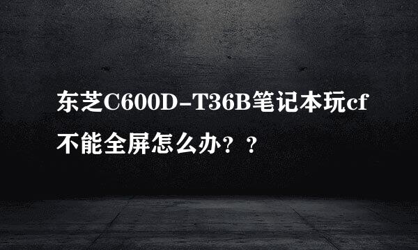 东芝C600D-T36B笔记本玩cf不能全屏怎么办？？