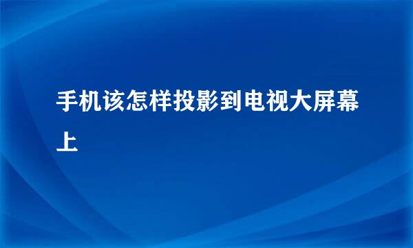 手机该怎样投影到电视大屏幕上