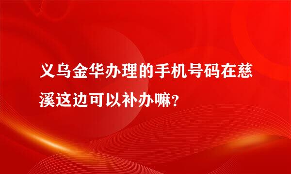 义乌金华办理的手机号码在慈溪这边可以补办嘛？