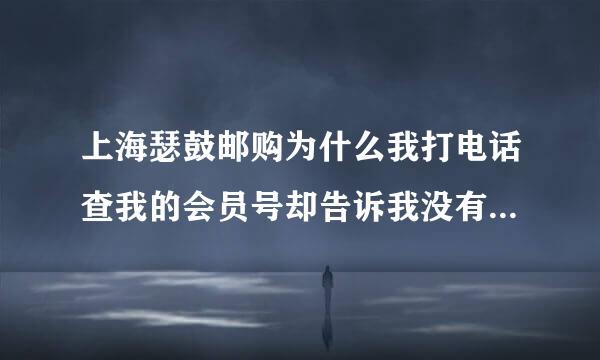 上海瑟鼓邮购为什么我打电话查我的会员号却告诉我没有这个人 什么吗？