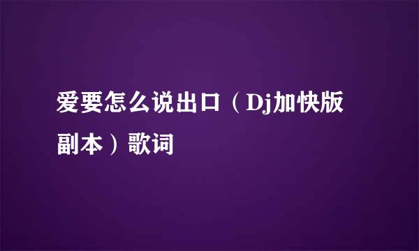 爱要怎么说出口（Dj加快版 副本）歌词