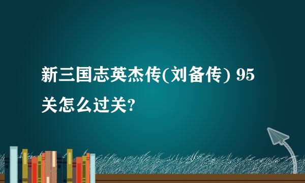 新三国志英杰传(刘备传) 95关怎么过关?