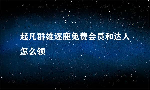 起凡群雄逐鹿免费会员和达人怎么领