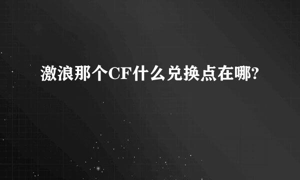 激浪那个CF什么兑换点在哪?