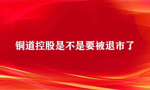 铜道控股是不是要被退市了