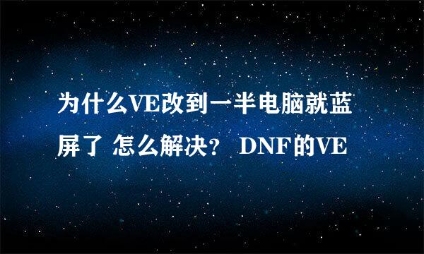 为什么VE改到一半电脑就蓝屏了 怎么解决？ DNF的VE