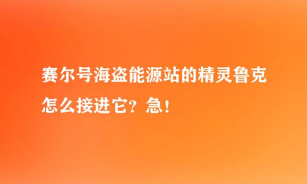 赛尔号海盗能源站的精灵鲁克怎么接进它？急！