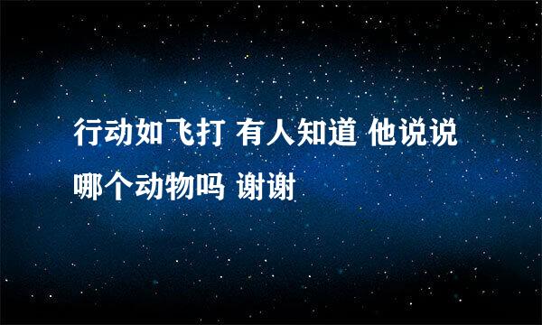 行动如飞打 有人知道 他说说哪个动物吗 谢谢