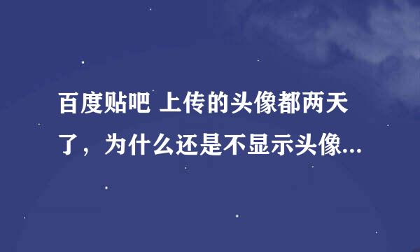 百度贴吧 上传的头像都两天了，为什么还是不显示头像图片呢？