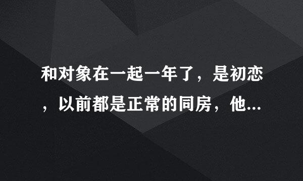 和对象在一起一年了，是初恋，以前都是正常的同房，他上我下，最近，他喜欢让我给他用嘴那个，我觉得那里