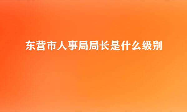 东营市人事局局长是什么级别