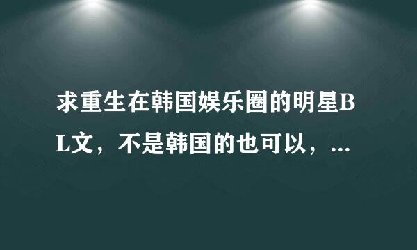 求重生在韩国娱乐圈的明星BL文，不是韩国的也可以，例如穿越到东方神起或者SJ升上，或穿越到本人也可以