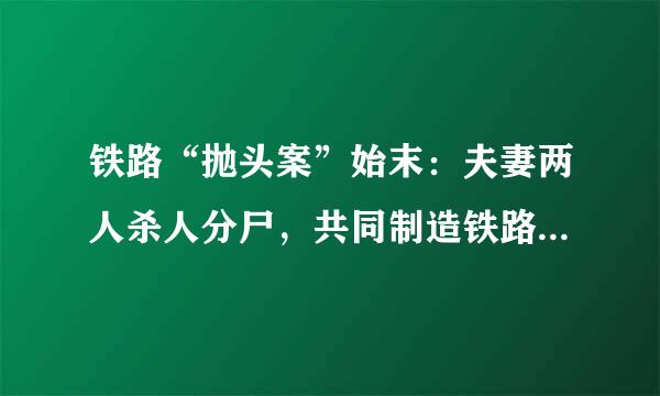 铁路“抛头案”始末：夫妻两人杀人分尸，共同制造铁路惨案，后来怎样了？