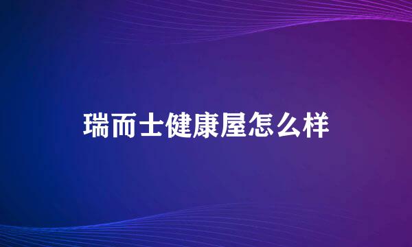 瑞而士健康屋怎么样