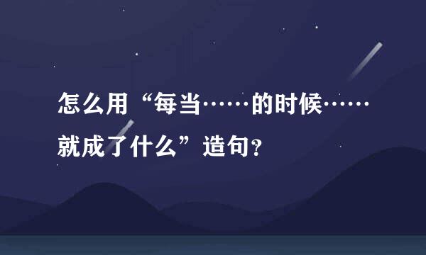 怎么用“每当……的时候……就成了什么”造句？