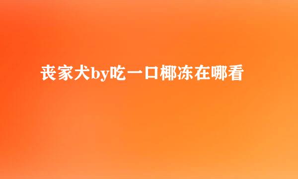 丧家犬by吃一口椰冻在哪看