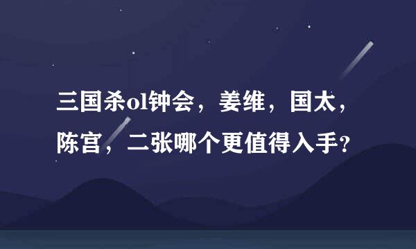 三国杀ol钟会，姜维，国太，陈宫，二张哪个更值得入手？