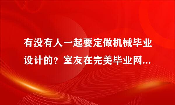 有没有人一起要定做机械毕业设计的？室友在完美毕业网定做的效果不错，我现在也想定做。