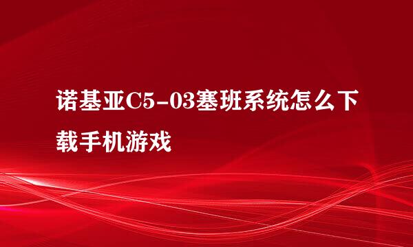 诺基亚C5-03塞班系统怎么下载手机游戏