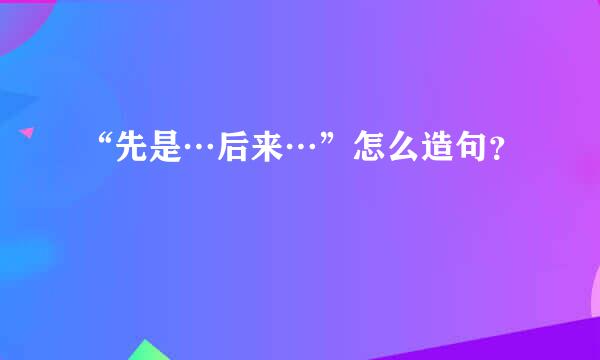 “先是…后来…”怎么造句？