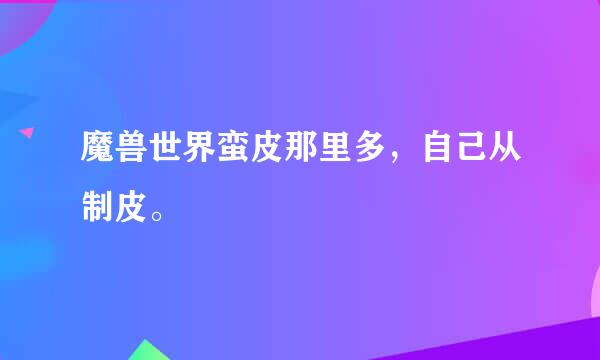 魔兽世界蛮皮那里多，自己从制皮。