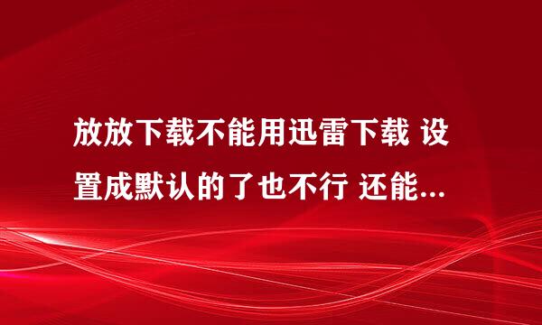 放放下载不能用迅雷下载 设置成默认的了也不行 还能怎么弄呢