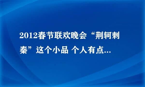 2012春节联欢晚会“荆轲刺秦”这个小品 个人有点见解 想问一下 是不是批判新兴的穿越剧