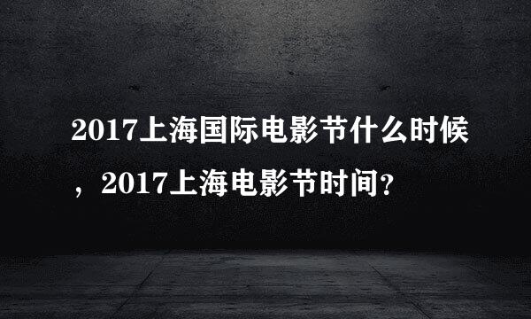 2017上海国际电影节什么时候，2017上海电影节时间？