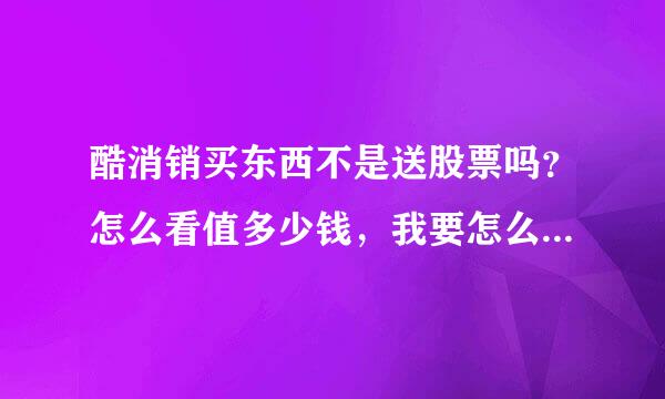 酷消销买东西不是送股票吗？怎么看值多少钱，我要怎么拿到这些股票？