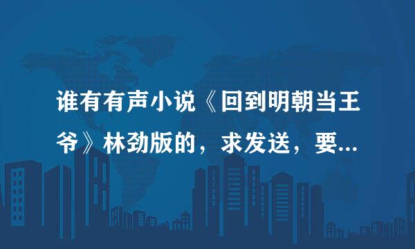 谁有有声小说《回到明朝当王爷》林劲版的，求发送，要求比较全的....谢谢