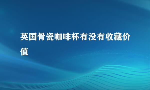 英国骨瓷咖啡杯有没有收藏价值