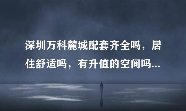 深圳万科麓城配套齐全吗，居住舒适吗，有升值的空间吗？值得投资不？