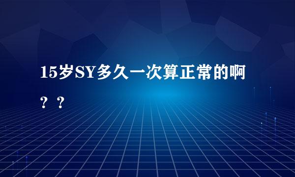 15岁SY多久一次算正常的啊？？