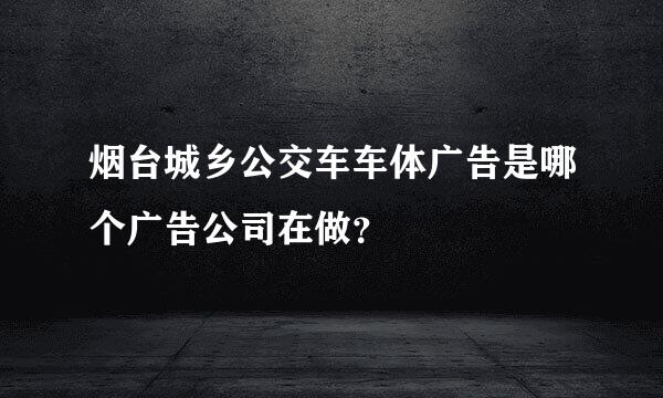 烟台城乡公交车车体广告是哪个广告公司在做？