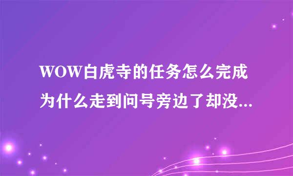 WOW白虎寺的任务怎么完成为什么走到问号旁边了却没见任务人