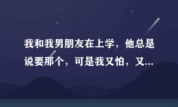 我和我男朋友在上学，他总是说要那个，可是我又怕，又不会.~~