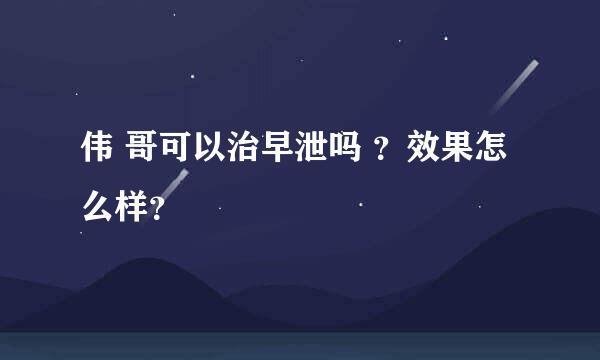 伟 哥可以治早泄吗 ？效果怎么样？