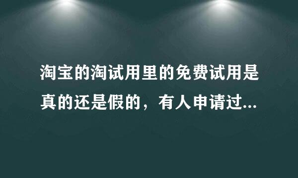 淘宝的淘试用里的免费试用是真的还是假的，有人申请过试用吗？有成功试用的吗？