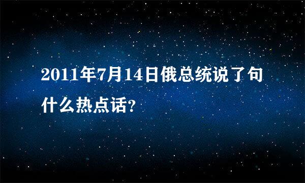 2011年7月14日俄总统说了句什么热点话？