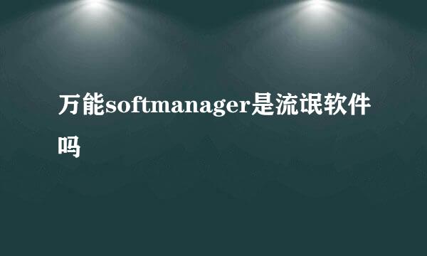 万能softmanager是流氓软件吗